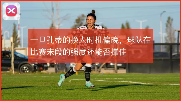 一旦孔蒂的换人时机偏晚，球队在比赛末段的强度还能否撑住
