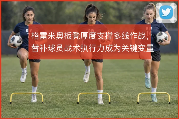 格雷米奥板凳厚度支撑多线作战,替补球员战术执行力成为关键变量