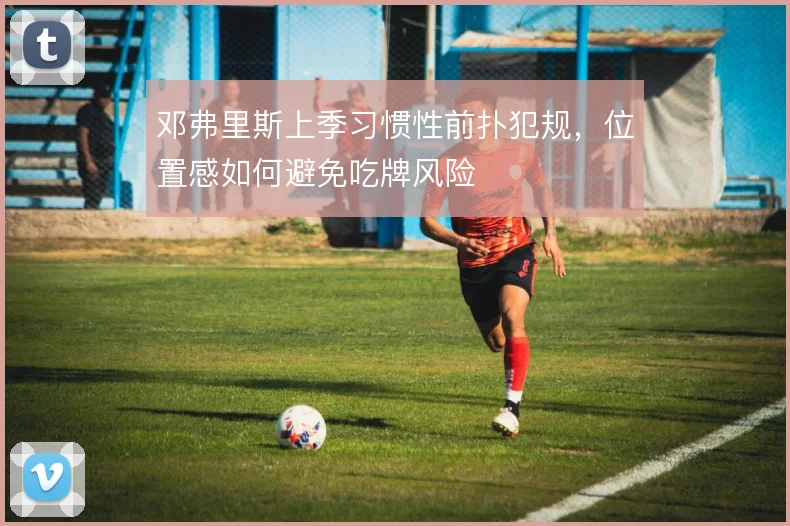 邓弗里斯上季习惯性前扑犯规,位置感如何避免吃牌风险