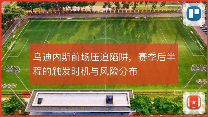 乌迪内斯前场压迫陷阱，赛季后半程的触发时机与风险分布
