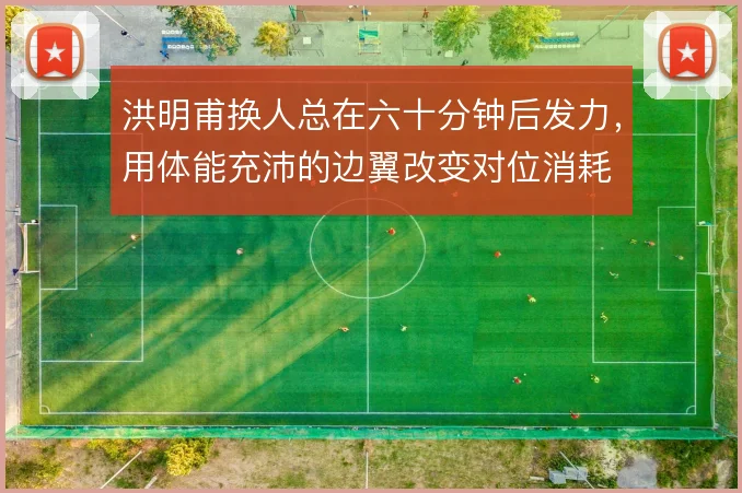 洪明甫换人总在六十分钟后发力，用体能充沛的边翼改变对位消耗