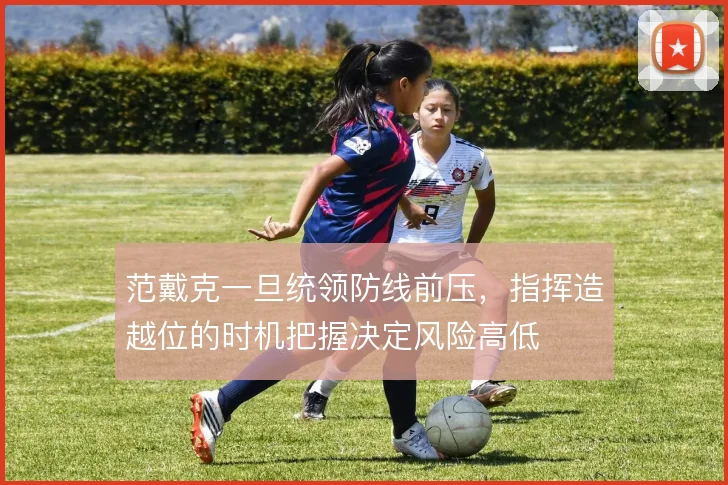 范戴克一旦统领防线前压，指挥造越位的时机把握决定风险高低