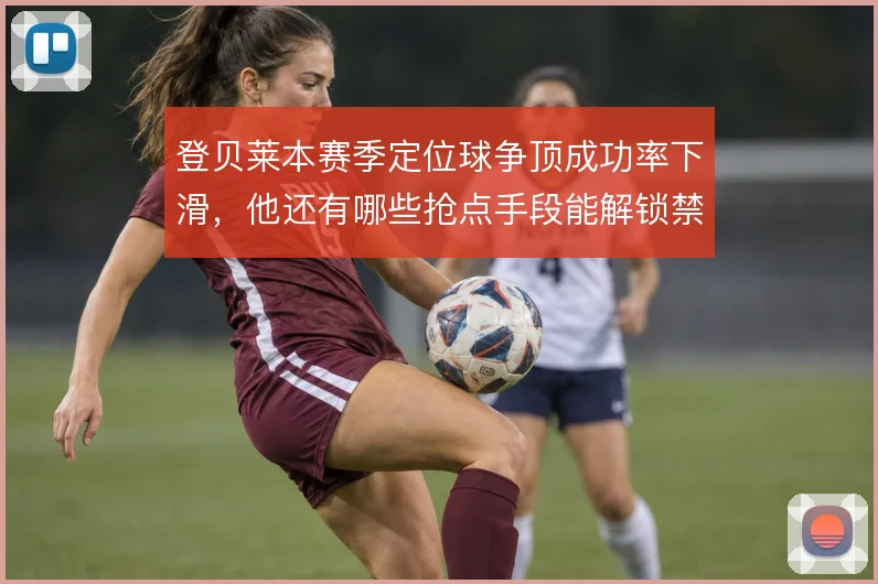 登贝莱本赛季定位球争顶成功率下滑,他还有哪些抢点手段能解锁禁区威胁