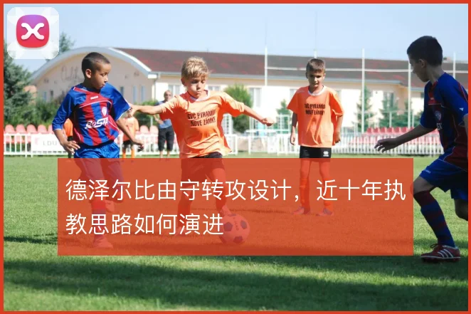 德泽尔比由守转攻设计，近十年执教思路如何演进
