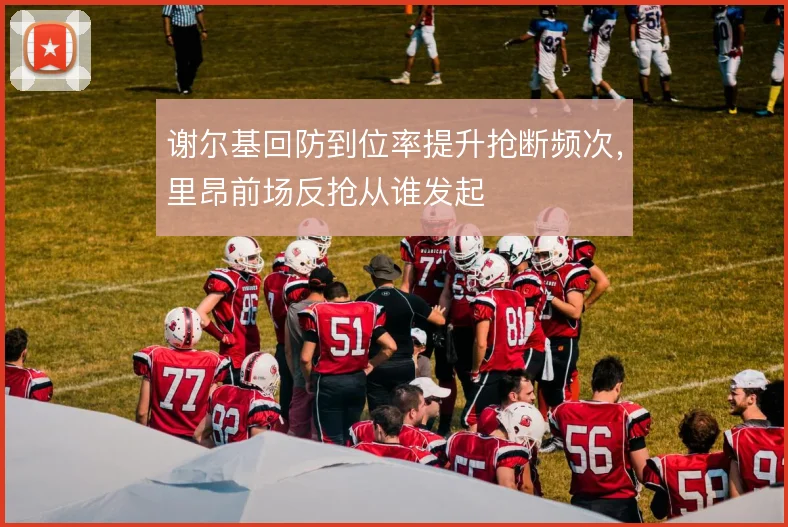 谢尔基回防到位率提升抢断频次，里昂前场反抢从谁发起