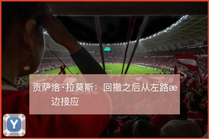 贡萨洛·拉莫斯:回撤之后从左路拉边接应