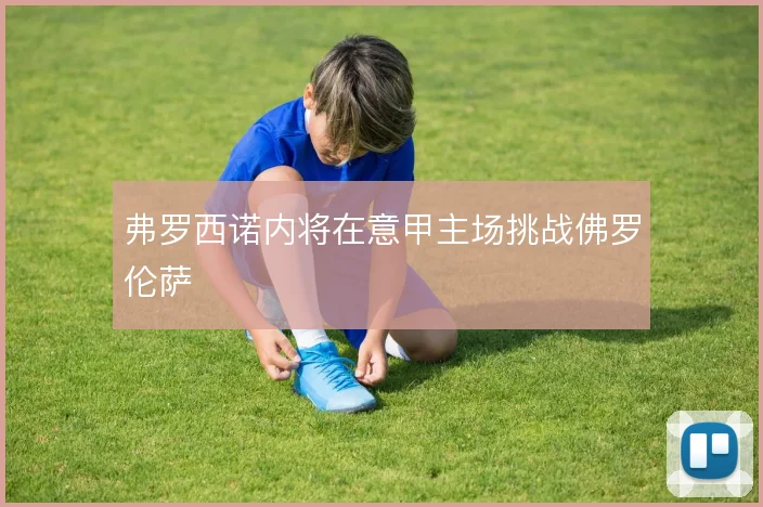 弗罗西诺内将在意甲主场挑战佛罗伦萨