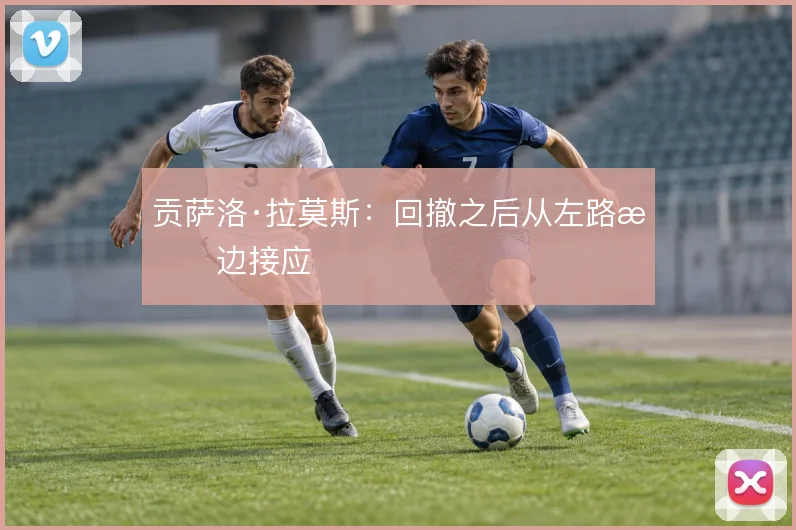 贡萨洛·拉莫斯:回撤之后从左路拉边接应