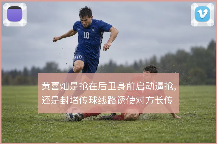黄喜灿是抢在后卫身前启动逼抢，还是封堵传球线路诱使对方长传
