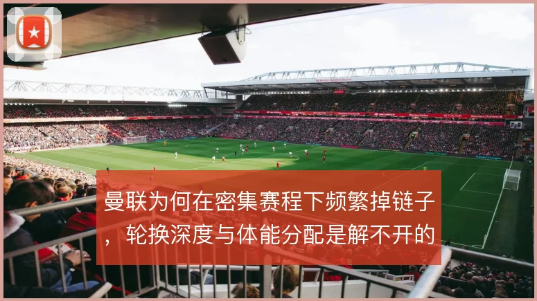 曼联为何在密集赛程下频繁掉链子,轮换深度与体能分配是解不开的结