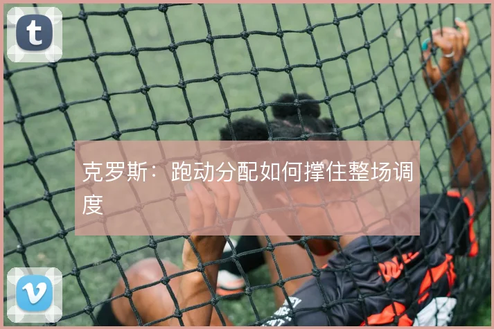 克罗斯：跑动分配如何撑住整场调度