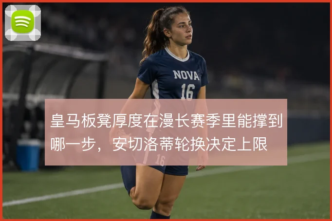 皇马板凳厚度在漫长赛季里能撑到哪一步，安切洛蒂轮换决定上限