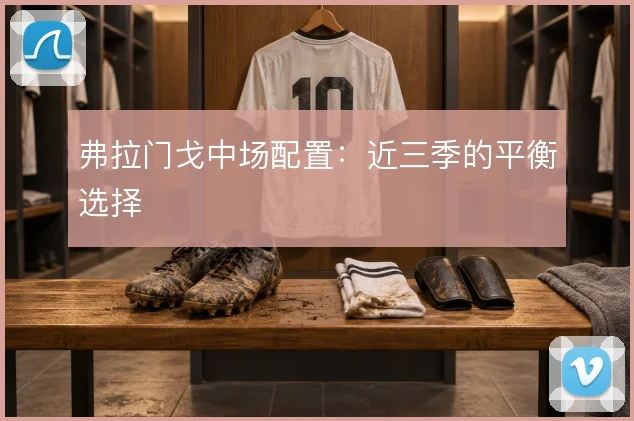 弗拉门戈中场配置：近三季的平衡选择