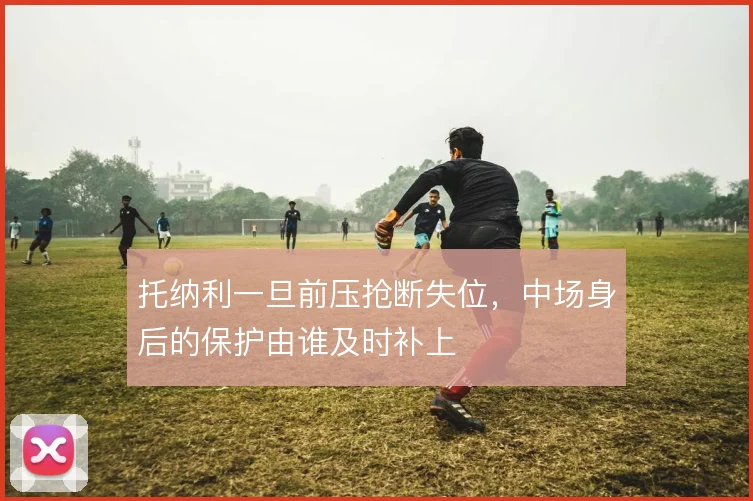 托纳利一旦前压抢断失位,中场身后的保护由谁及时补上
