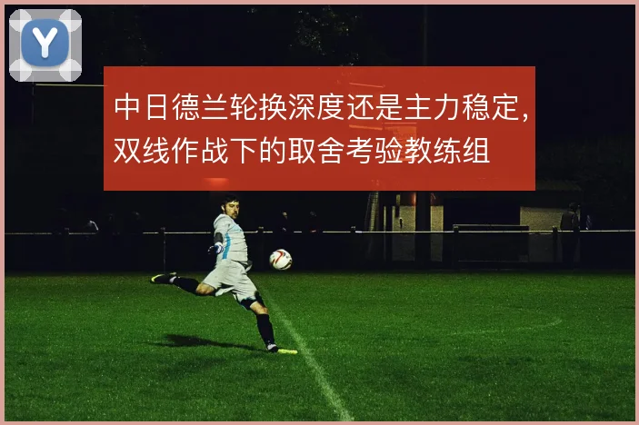 中日德兰轮换深度还是主力稳定,双线作战下的取舍考验教练组