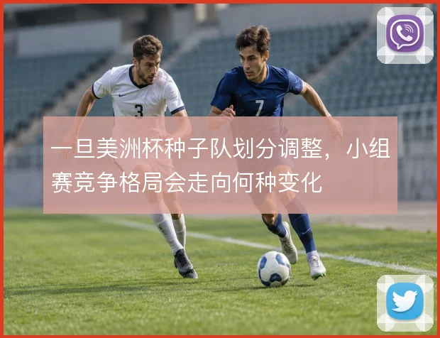 一旦美洲杯种子队划分调整,小组赛竞争格局会走向何种变化