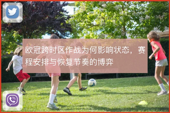 欧冠跨时区作战为何影响状态,赛程安排与恢复节奏的博弈