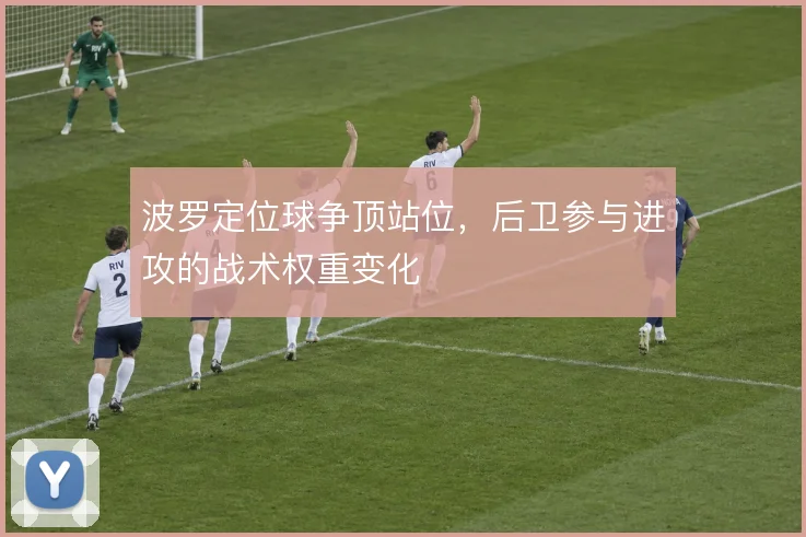 波罗定位球争顶站位，后卫参与进攻的战术权重变化