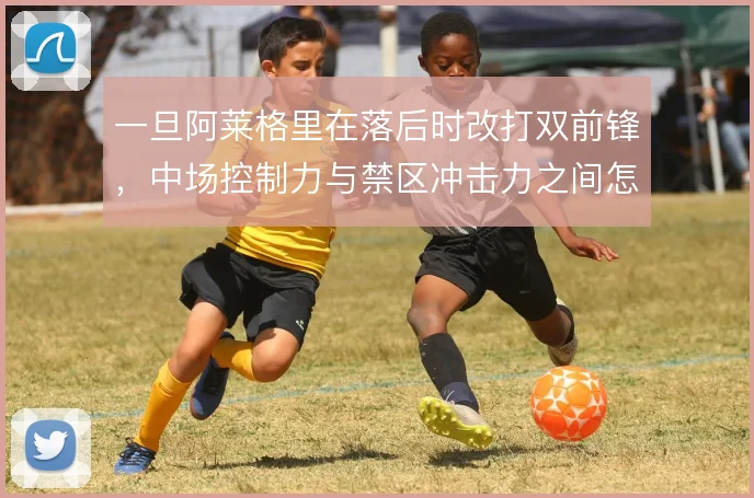 一旦阿莱格里在落后时改打双前锋,中场控制力与禁区冲击力之间怎么取舍
