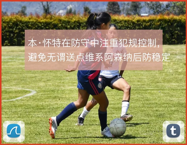 本·怀特在防守中注重犯规控制，避免无谓送点维系阿森纳后防稳定