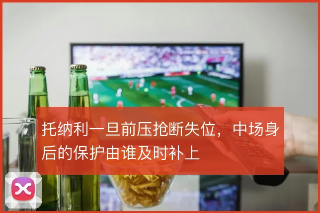 托纳利一旦前压抢断失位，中场身后的保护由谁及时补上