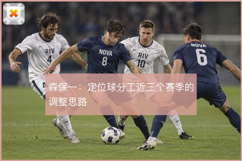 森保一：定位球分工近三个赛季的调整思路