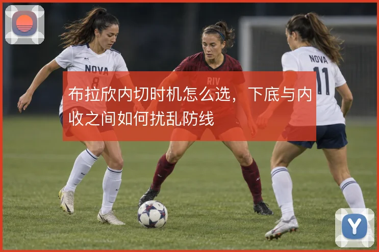 布拉欣内切时机怎么选,下底与内收之间如何扰乱防线