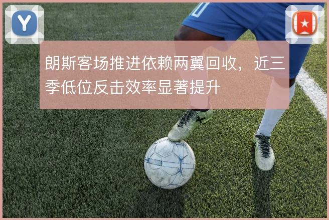 朗斯客场推进依赖两翼回收，近三季低位反击效率显著提升