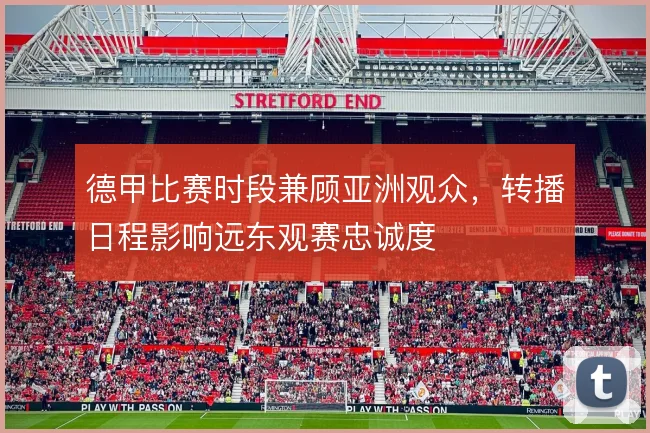 德甲比赛时段兼顾亚洲观众，转播日程影响远东观赛忠诚度