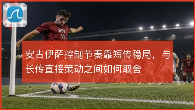 安古伊萨控制节奏靠短传稳局,与长传直接策动之间如何取舍