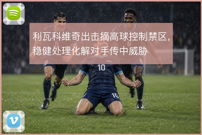 利瓦科维奇出击摘高球控制禁区，稳健处理化解对手传中威胁