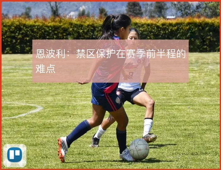 恩波利：禁区保护在赛季前半程的难点