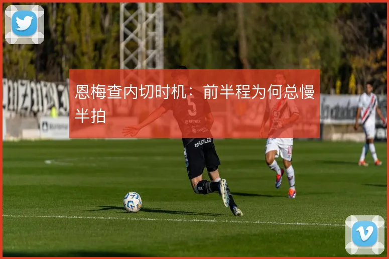 恩梅查内切时机:前半程为何总慢半拍