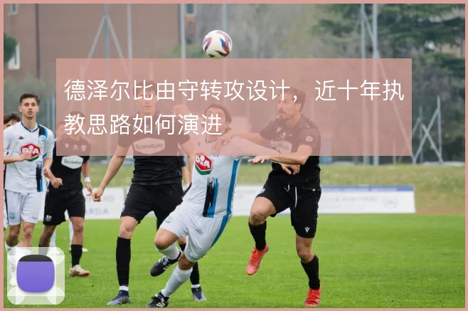 德泽尔比由守转攻设计，近十年执教思路如何演进