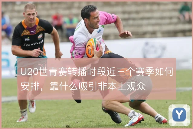 U20世青赛转播时段近三个赛季如何安排，靠什么吸引非本土观众