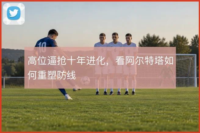 高位逼抢十年进化,看阿尔特塔如何重塑防线
