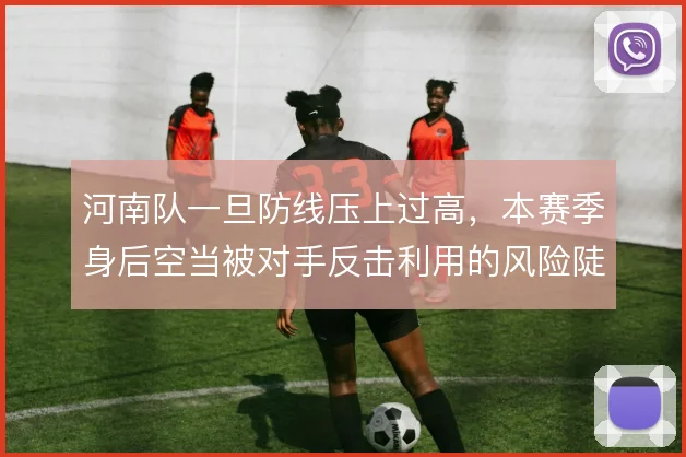 河南队一旦防线压上过高，本赛季身后空当被对手反击利用的风险陡增