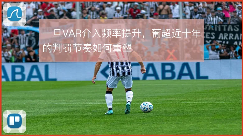一旦VAR介入频率提升，葡超近十年的判罚节奏如何重塑