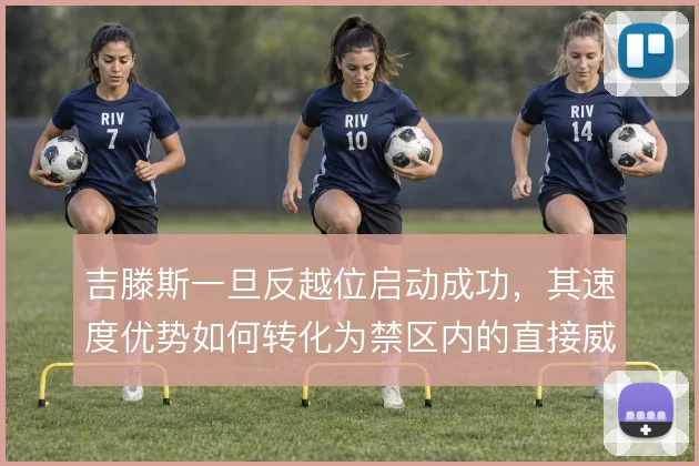 吉滕斯一旦反越位启动成功,其速度优势如何转化为禁区内的直接威胁
