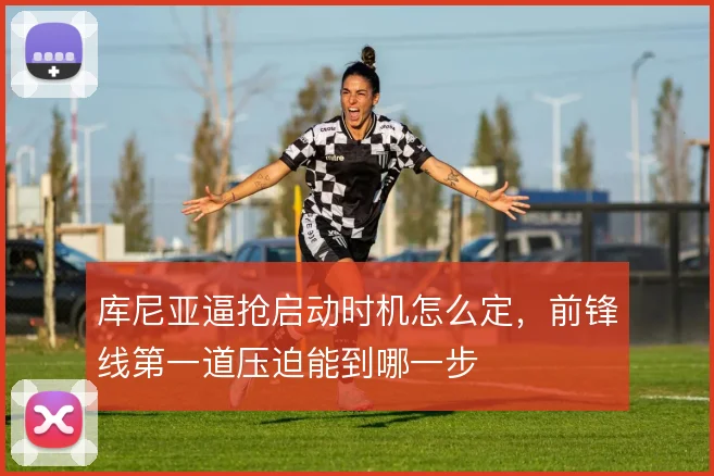 库尼亚逼抢启动时机怎么定，前锋线第一道压迫能到哪一步
