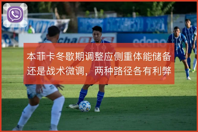 本菲卡冬歇期调整应侧重体能储备还是战术微调，两种路径各有利弊
