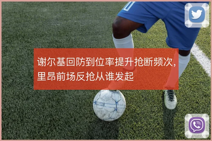 谢尔基回防到位率提升抢断频次,里昂前场反抢从谁发起