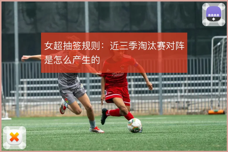女超抽签规则：近三季淘汰赛对阵是怎么产生的