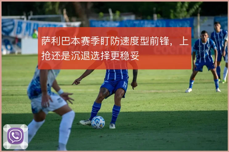 萨利巴本赛季盯防速度型前锋，上抢还是沉退选择更稳妥