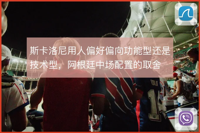 斯卡洛尼用人偏好偏向功能型还是技术型,阿根廷中场配置的取舍