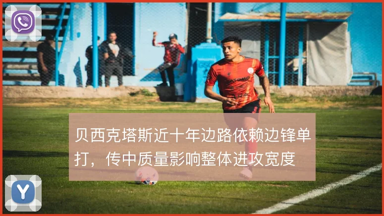 贝西克塔斯近十年边路依赖边锋单打,传中质量影响整体进攻宽度