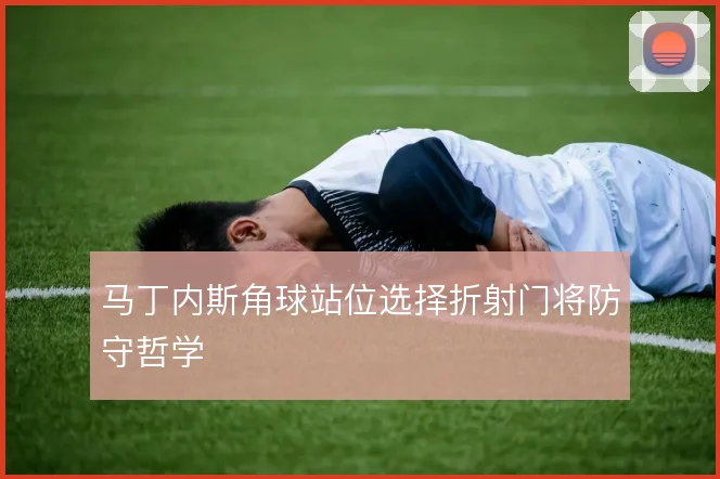 马丁内斯角球站位选择折射门将防守哲学