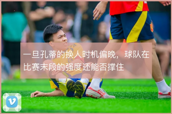 一旦孔蒂的换人时机偏晚,球队在比赛末段的强度还能否撑住