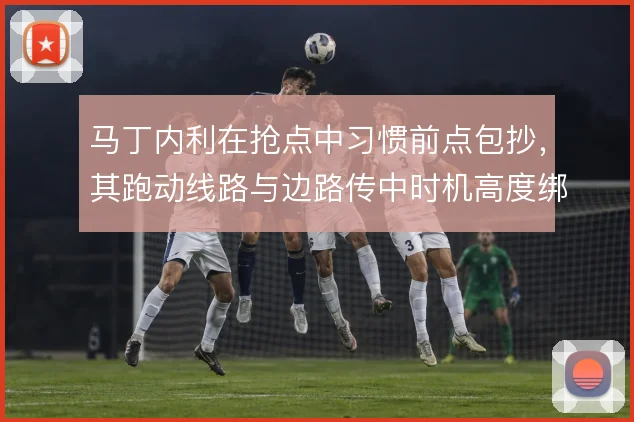 马丁内利在抢点中习惯前点包抄，其跑动线路与边路传中时机高度绑定