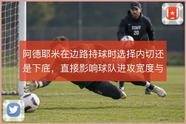 阿德耶米在边路持球时选择内切还是下底,直接影响球队进攻宽度与纵深